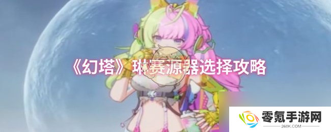 幻塔琳赛源器挑选指南,助你游戏更轻松